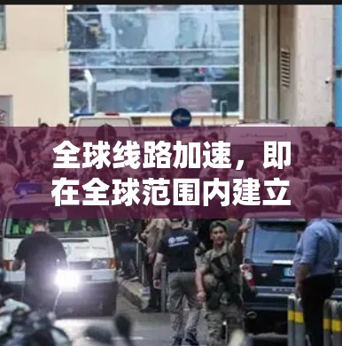 全球线路加速，即在全球范围内建立高速铁路和公路等基础设施，以实现快速连接。这种做法不仅提升了生活质量，还对经济、环境和社会发展产生了深远影响。以下是该主题的详细分析