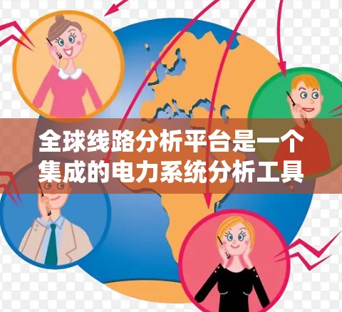 全球线路分析平台是一个集成的电力系统分析工具，旨在帮助用户研究和设计电力系统。以下是该平台的详细分析