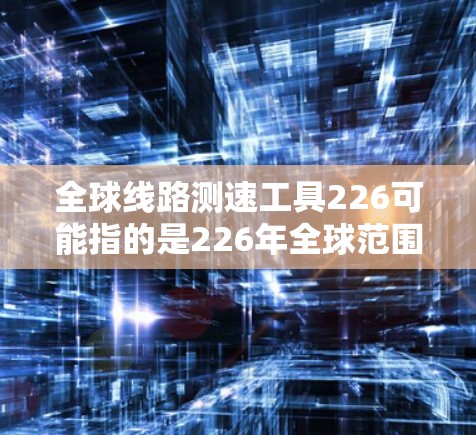 全球线路测速工具226可能指的是226年全球范围内已发展并普及使用的测速工具。这些工具旨在提高交通管理、安全评估和车辆测试等领域的效率和准确性。以下是一些可能的全球线路测速工具及其特点