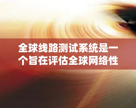全球线路测试系统是一个旨在评估全球网络性能和稳定性的重要工具。它通过系统化的测试过程，确保网络设备和系统的高效运行。以下是对该系统的一条有深度的总结