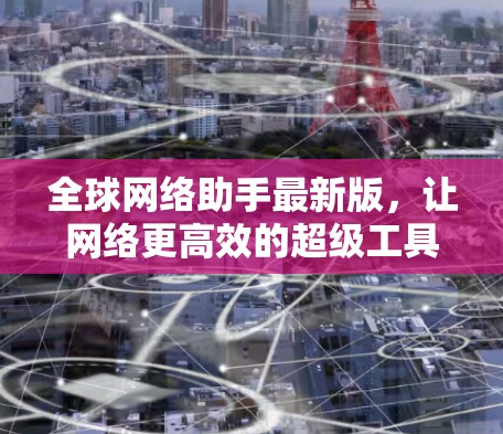 全球网络助手最新版,让网络更高效的超级工具 全球网络助手最新版,让网络更高效的超级工具