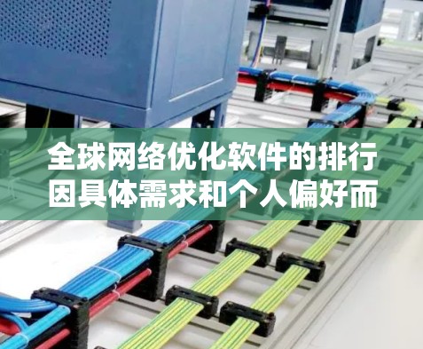 全球网络优化软件的排行因具体需求和个人偏好而异，但以下是一些常见的全球网络优化软件及其特点，供参考