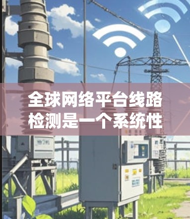 全球网络平台线路检测是一个系统性的过程，旨在确保网络设备正常工作和网络服务流畅运行。以下是该过程的详细步骤
