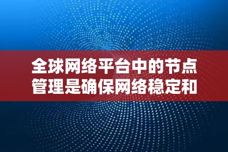 全球网络平台中的节点管理是确保网络稳定和安全的重要环节。以下是对这个过程的详细分步说明