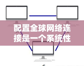 配置全球网络连接是一个系统性很强的网络工程，涉及多个步骤和工具。以下是一个详细的步骤指南，帮助你系统地学习如何配置全球网络连接