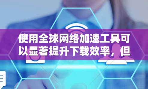使用全球网络加速工具可以显著提升下载效率，但需要注意以下几点