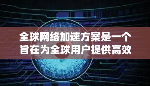 全球网络加速方案是一个旨在为全球用户提供高效连接互联网的系统和过程，其核心包括软件优化、硬件配置、网络管理以及测试与维护。以下是该方案的详细总结