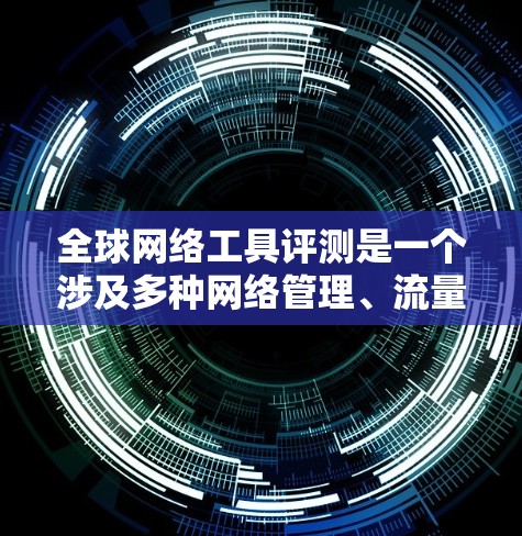 全球网络工具评测是一个涉及多种网络管理、流量控制、安全防护及设备管理的工具,适用于不同国家和地区。以下是全球网络工具评测的一些关键点和考虑因素 全球网络工具评测是一个涉及多种网络管理、流量控制、安全防护及设备管理的工具,适用于不同国家和地区。以下是全球网络工具评测的一些关键点和考虑因素