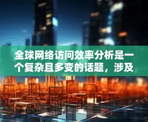 全球网络访问效率分析是一个复杂且多变的话题，涉及多个因素和指标。以下是一些主要的方面和分析