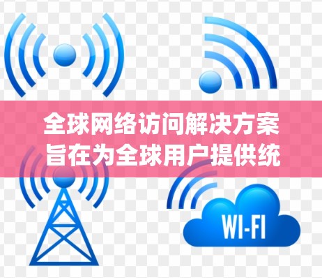 全球网络访问解决方案旨在为全球用户提供统一的网络访问服务，支持从 anywhere访问全球范围内的网络资源。以下是一些可能的解决方案和步骤
