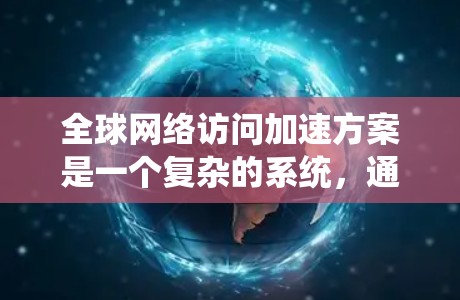 全球网络访问加速方案是一个复杂的系统，通常需要综合考虑技术、管理、安全和用户体验等多个方面。以下是一些可能的关键点和步骤，帮助您构建一个有效的加速方案