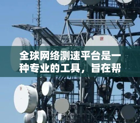 全球网络测速平台是一种专业的工具,旨在帮助用户评估和优化他们在不同网络环境中使用的网络性能。以下是关于该平台的详细总结 全球网络测速平台是一种专业的工具,旨在帮助用户评估和优化他们在不同网络环境中使用的网络性能。以下是关于该平台的详细总结