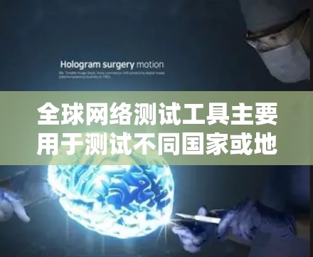 全球网络测试工具主要用于测试不同国家或地区的网络连接，确保数据传输的稳定和安全。以下是对这些工具的详细分析和总结