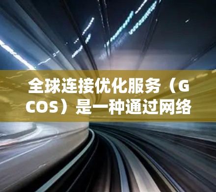 全球连接优化服务(GCOS)是一种通过网络技术优化全球连接的系统,旨在提升网络性能、降低成本并增强地理位置间的通信能力。以下是对其的核心内容的详细分析和总结 全球连接优化服务(GCOS)是一种通过网络技术优化全球连接的系统,旨在提升网络性能、降低成本并增强地理位置间的通信能力。以下是对其的核心内容的详细分析和总结