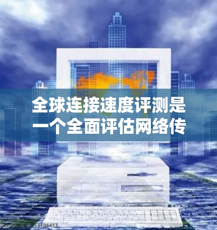 全球连接速度评测是一个全面评估网络传输速度的关键过程，涉及多个测试和分析阶段。以下是详细的步骤指南