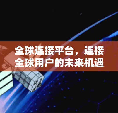 全球连接平台,连接全球用户的未来机遇 全球连接平台,连接全球用户的未来机遇
