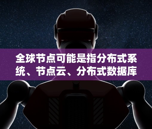 全球节点可能是指分布式系统、节点云、分布式数据库或其他与节点相关的技术领域。以下是一些可能的解释和回答 全球节点可能是指分布式系统、节点云、分布式数据库或其他与节点相关的技术领域。以下是一些可能的解释和回答