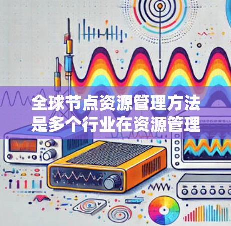 全球节点资源管理方法是多个行业在资源管理过程中常用的一种系统化的方法,涵盖了从资源分配到资源协调再到资源评估和管理等各个方面。以下是对这些方法的详细分类和解释 全球节点资源管理方法是多个行业在资源管理过程中常用的一种系统化的方法,涵盖了从资源分配到资源协调再到资源评估和管理等各个方面。以下是对这些方法的详细分类和解释