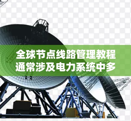 全球节点线路管理教程通常涉及电力系统中多个关键节点的管理与监控。以下是一些常见的主题和步骤,帮助您理解和操作全球节点线路管理 全球节点线路管理教程通常涉及电力系统中多个关键节点的管理与监控。以下是一些常见的主题和步骤,帮助您理解和操作全球节点线路管理