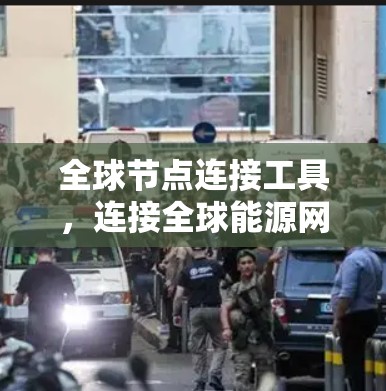 全球节点连接工具,连接全球能源网络的未来解决方案 全球节点连接工具,连接全球能源网络的未来解决方案