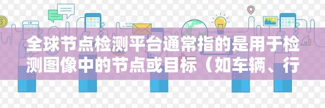 全球节点检测平台通常指的是用于检测图像中的节点或目标(如车辆、行人、物体等)的大型网络平台。这些平台广泛应用于自动驾驶、安防监控、医疗影像分析等领域。以下是一些全球节点检测平台的概述 全球节点检测平台通常指的是用于检测图像中的节点或目标(如车辆、行人、物体等)的大型网络平台。这些平台广泛应用于自动驾驶、安防监控、医疗影像分析等领域。以下是一些全球节点检测平台的概述