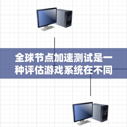 全球节点加速测试是一种评估游戏系统在不同环境下性能的复杂测试手段，旨在优化系统性能。以下是详细的总结和答案