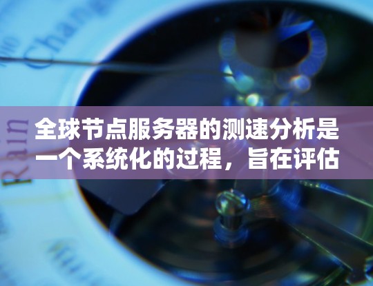 全球节点服务器的测速分析是一个系统化的过程，旨在评估服务器的响应速度和性能，以优化其功能和提高用户体验。以下是对该过程的详细总结和解释