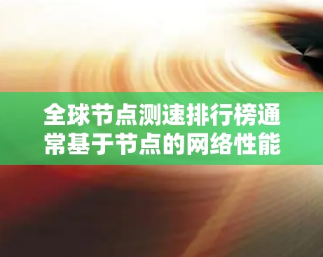 全球节点测速排行榜通常基于节点的网络性能，衡量其在特定网络路径上的传输速度。以下是根据223年12月31日最新的测速数据排名的一些主要节点