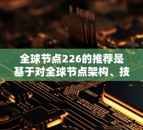 全球节点226的推荐是基于对全球节点架构、技术路线和应用场景的深入研究,旨在为用户提供全面的解决方案。以下是详细的分析 全球节点226的推荐是基于对全球节点架构、技术路线和应用场景的深入研究,旨在为用户提供全面的解决方案。以下是详细的分析
