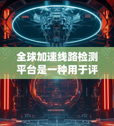 全球加速线路检测平台是一种用于评估和监控全球加速线路状况的系统和设备，主要负责实时数据的采集、分析和报告。以下是一个系统性的总结