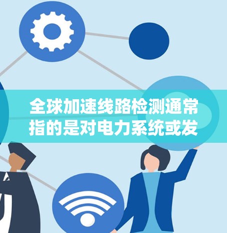 全球加速线路检测通常指的是对电力系统或发电机加速器的性能进行检测,以确保其符合特定的安全标准和性能要求。以下是一些可能涉及的检测内容和步骤 全球加速线路检测通常指的是对电力系统或发电机加速器的性能进行检测,以确保其符合特定的安全标准和性能要求。以下是一些可能涉及的检测内容和步骤