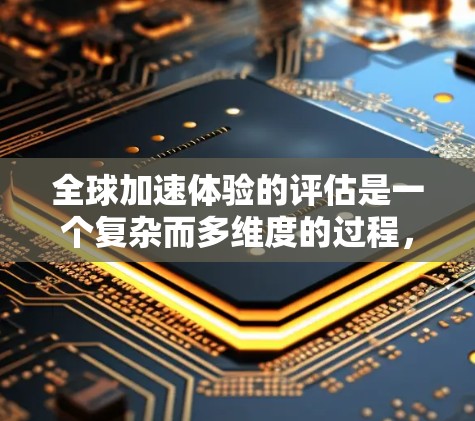 全球加速体验的评估是一个复杂而多维度的过程，通常需要从技术能力、应用场景、成本效益、安全性以及用户反馈等多个方面进行综合分析。以下是一个通用的评估框架，供你参考