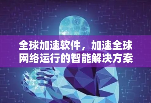 全球加速软件,加速全球网络运行的智能解决方案 全球加速软件,加速全球网络运行的智能解决方案