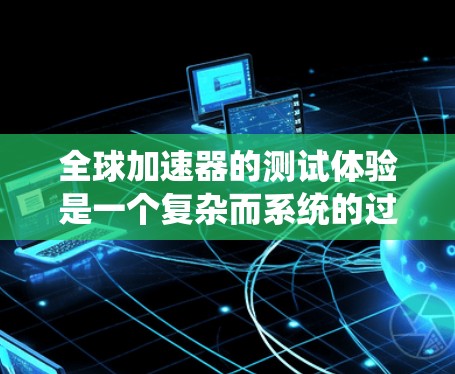 全球加速器的测试体验是一个复杂而系统的过程,涉及多个步骤和设备,以下是对该过程的详细总结 全球加速器的测试体验是一个复杂而系统的过程,涉及多个步骤和设备,以下是对该过程的详细总结