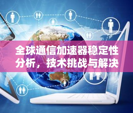 全球通信加速器稳定性分析,技术挑战与解决方案 全球通信加速器稳定性分析,技术挑战与解决方案