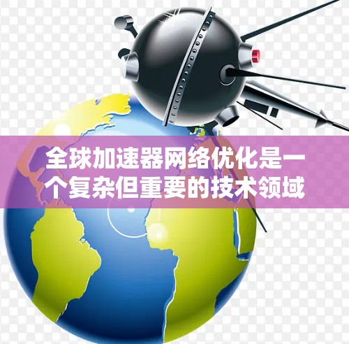 全球加速器网络优化是一个复杂但重要的技术领域,涉及多个方面,包括硬件架构设计、软件实现、性能优化等。以下是一些关键点和优化方向,帮助您更好地理解和实施全球加速器网络优化 全球加速器网络优化是一个复杂但重要的技术领域,涉及多个方面,包括硬件架构设计、软件实现、性能优化等。以下是一些关键点和优化方向,帮助您更好地理解和实施全球加速器网络优化