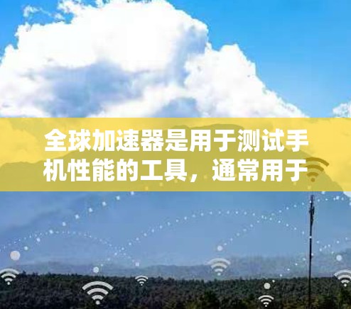 全球加速器是用于测试手机性能的工具，通常用于评估手机在游戏、拍照、视频编辑等场景中的表现。检测全球加速器的速度和稳定性是确保手机性能更好的关键步骤。以下是一些可能的检测方法和步骤