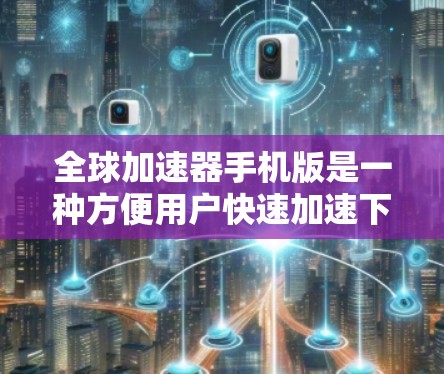 全球加速器手机版是一种方便用户快速加速下载和搜索功能的工具，主要适用于手机设备。以下是关于该工具的详细介绍