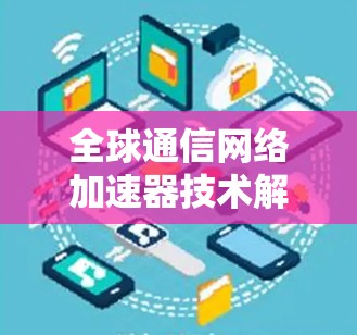 全球通信网络加速器技术解析与发展趋势展望 全球通信网络加速器技术解析与发展趋势展望