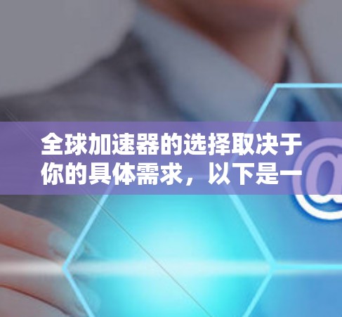 全球加速器的选择取决于你的具体需求,以下是一些综合考虑的关键因素,供你参考 全球加速器的选择取决于你的具体需求,以下是一些综合考虑的关键因素,供你参考