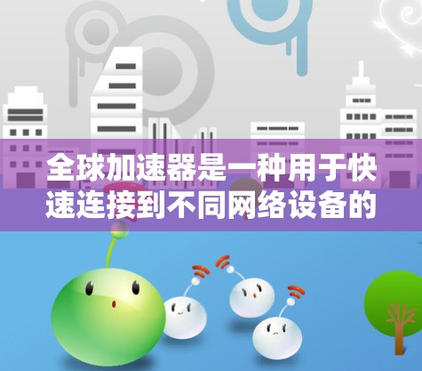 全球加速器是一种用于快速连接到不同网络设备的加速器，广泛应用于移动数据、蓝牙、Wi-Fi等多种连接方式。以下是对全球加速器连接的详细教程