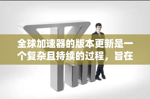 全球加速器的版本更新是一个复杂且持续的过程，旨在优化性能、兼容最新应用和系统。以下是对全球加速器版本更新的逐步解释