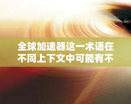 全球加速器这一术语在不同上下文中可能有不同的含义，具体取决于上下文和领域。以下是几种可能的解释
