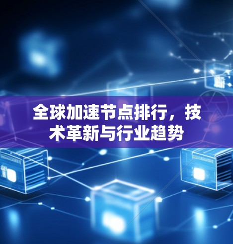 全球加速节点排行，技术革新与行业趋势