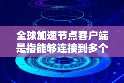 全球加速节点客户端是指能够连接到多个全球加速节点的客户端设备。这些加速节点通常用于加速网络数据传输,特别是在需要快速访问多个加速节点的情况下 全球加速节点客户端是指能够连接到多个全球加速节点的客户端设备。这些加速节点通常用于加速网络数据传输,特别是在需要快速访问多个加速节点的情况下
