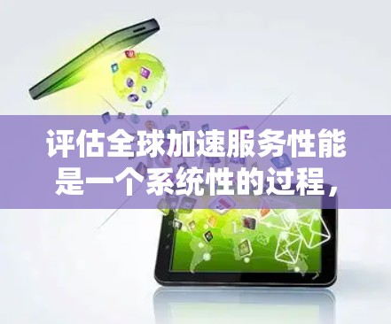 评估全球加速服务性能是一个系统性的过程，涉及多个方面和步骤。以下是一个有条理的总结，涵盖评估的各个方面