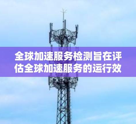 全球加速服务检测旨在评估全球加速服务的运行效果和安全性。以下是检测该服务存在的主要方法 全球加速服务检测旨在评估全球加速服务的运行效果和安全性。以下是检测该服务存在的主要方法