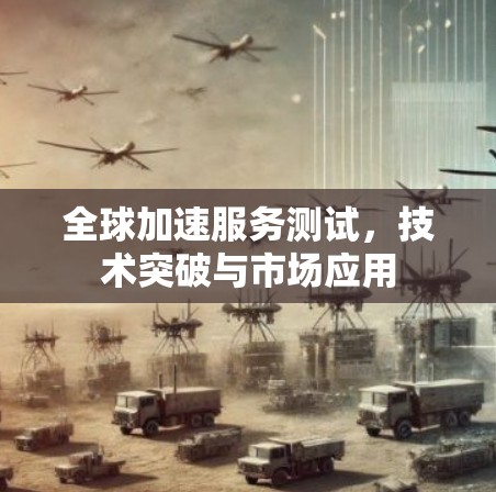 全球加速服务测试，技术突破与市场应用