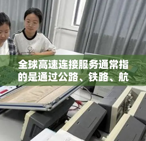 全球高速连接服务通常指的是通过公路、铁路、航空或其他交通方式连接不同国家和地区，实现快速、便捷的交通连接。以下是一些主要的全球高速连接服务类型和相关考虑因素