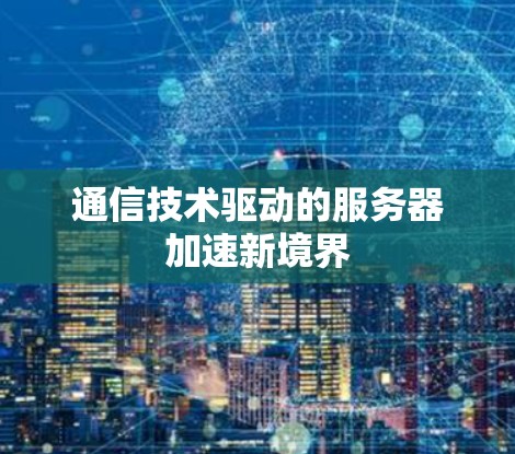 通信技术驱动的服务器加速新境界
